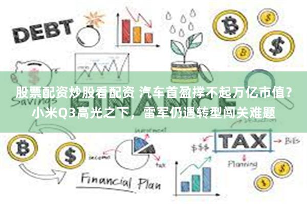 股票配资炒股看配资 汽车首盈撑不起万亿市值？小米Q3高光之下，雷军仍遇转型闯关难题