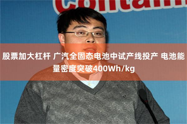 股票加大杠杆 广汽全固态电池中试产线投产 电池能量密度突破400Wh/kg