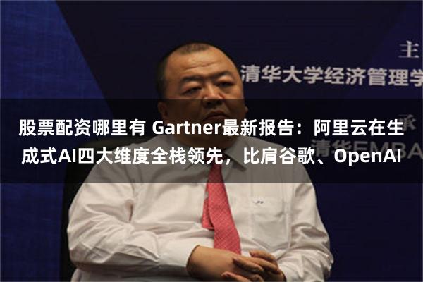 股票配资哪里有 Gartner最新报告:阿里云在生成式AI四大维度全栈领先,比肩谷歌、OpenAI