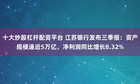 十大炒股杠杆配资平台 江苏银行发布三季报:资产规模逼近5万亿,净利润同比增长8.32%