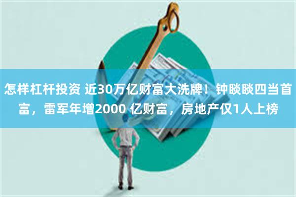 怎样杠杆投资 近30万亿财富大洗牌!钟睒睒四当首富,雷军年增2000 亿财富,房地产仅1人上榜