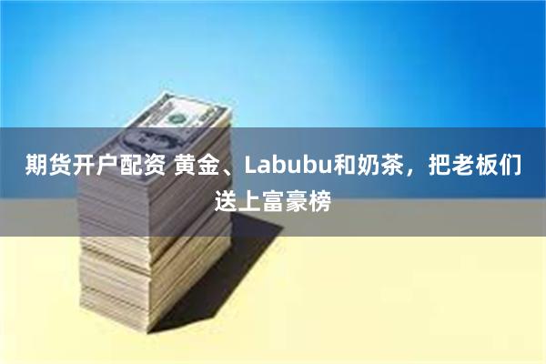 期货开户配资 黄金、Labubu和奶茶,把老板们送上富豪榜
