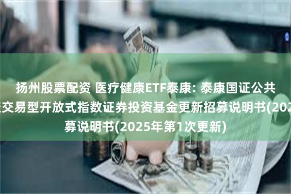 扬州股票配资 医疗健康ETF泰康: 泰康国证公共卫生与医疗健康交易型开放式指数证券投资基金更新招募说明书(2025年第1次更新)