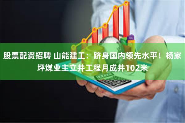 股票配资招聘 山能建工：跻身国内领先水平！杨家坪煤业主立井工程月成井102米