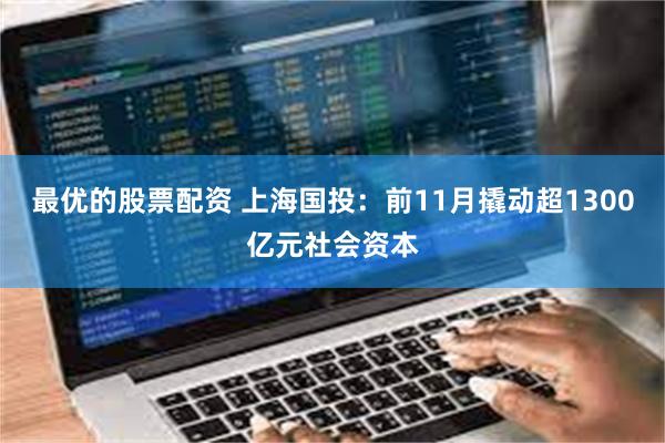 最优的股票配资 上海国投：前11月撬动超1300亿元社会资本