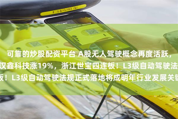 可靠的炒股配资平台 A股无人驾驶概念再度活跃，豪恩汽电20CM涨停，汉鑫科技涨19%，浙江世宝四连板！L3级自动驾驶法规正式落地将成明年行业发展关键催化剂
