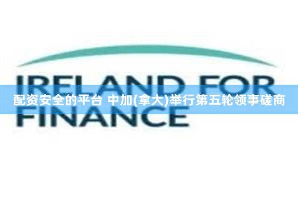 配资安全的平台 中加(拿大)举行第五轮领事磋商