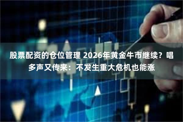 股票配资的仓位管理 2026年黄金牛市继续？唱多声又传来：不发生重大危机也能涨