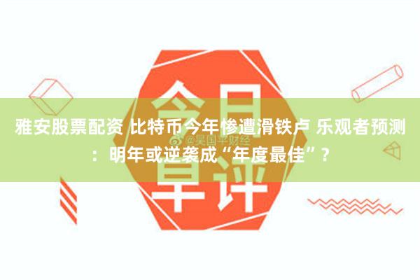 雅安股票配资 比特币今年惨遭滑铁卢 乐观者预测：明年或逆袭成“年度最佳”？