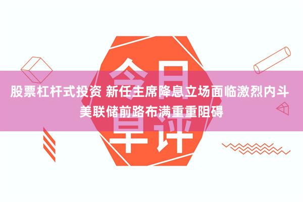 股票杠杆式投资 新任主席降息立场面临激烈内斗 美联储前路布满重重阻碍