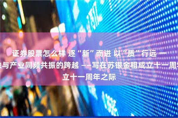 证券股票怎么样 逐“新”而进 以“质”行远 一场金融与产业同频共振的跨越 ——写在苏银金租成立十一周年之际