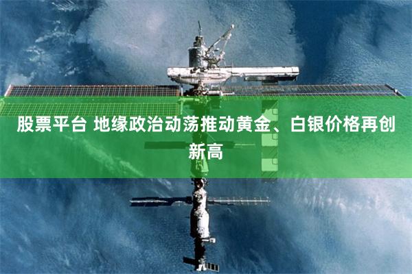 股票平台 地缘政治动荡推动黄金、白银价格再创新高